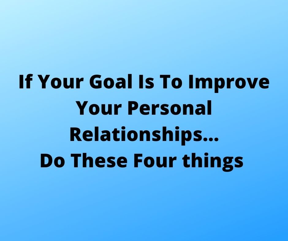 if your goal is to improve your personal relationships do these four things
